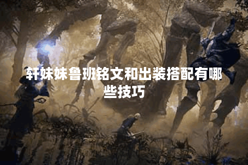 轩妹妹鲁班铭文和出装搭配有哪些技巧？