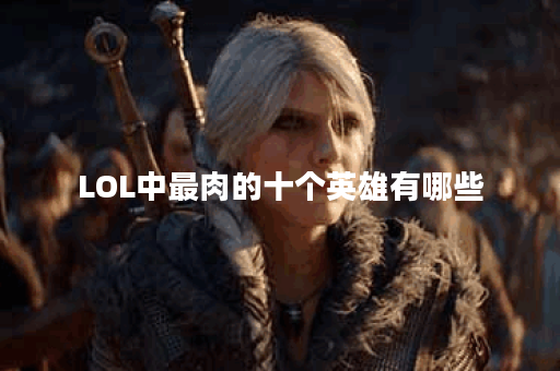 LOL中最肉的十个英雄有哪些？他们的特点是什么？