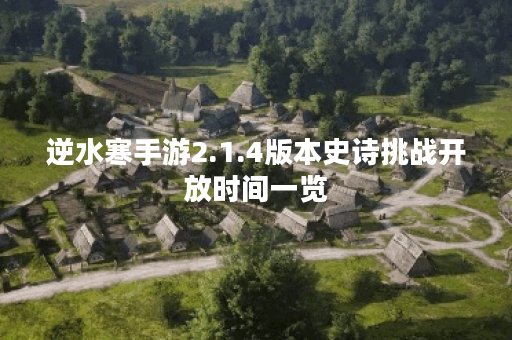 逆水寒手游2.1.4版本史诗挑战开放时间一览 逆水寒手游2.1.4版本史诗挑战开放时间一览