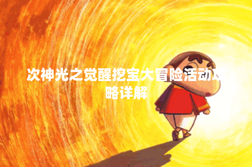 次神光之觉醒挖宝大冒险活动攻略详解 次神光之觉醒挖宝大冒险活动攻略详解