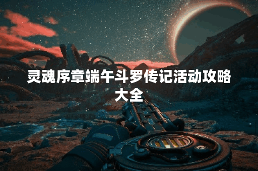 灵魂序章端午斗罗传记活动攻略大全