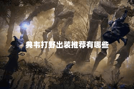 典韦打野出装推荐有哪些？如何选择适合的装备？