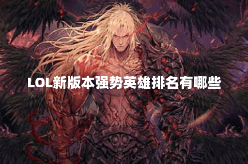 LOL新版本强势英雄排名有哪些？如何选择适合自己的强势英雄？