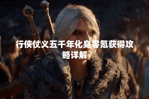 行侠仗义五千年化身零氪获得攻略详解