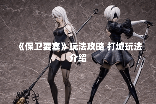 《保卫要塞》玩法攻略 打城玩法介绍