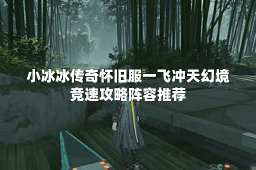 小冰冰传奇怀旧服一飞冲天幻境竞速攻略阵容推荐