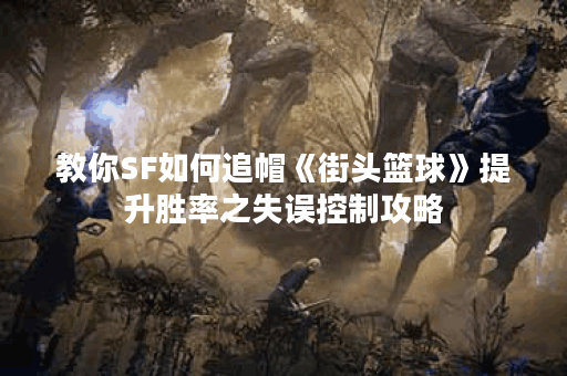 教你SF如何追帽《街头篮球》提升胜率之失误控制攻略