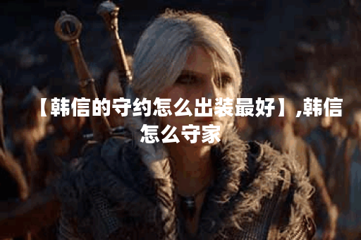 【韩信的守约怎么出装最好】,韩信怎么守家