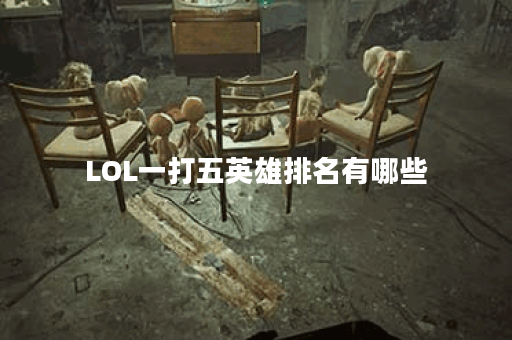 LOL一打五英雄排名有哪些？哪些英雄最强？