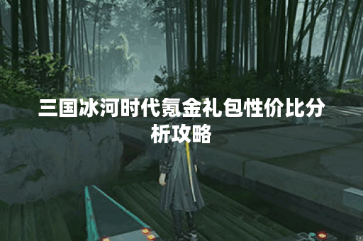 三国冰河时代氪金礼包性价比分析攻略