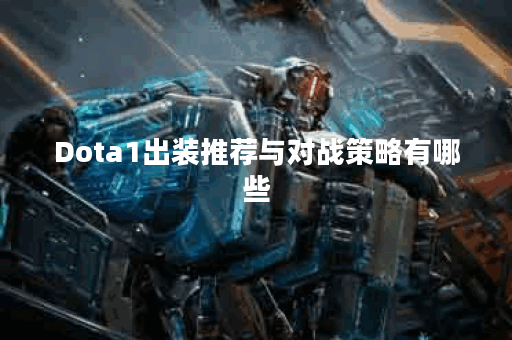 Dota1出装推荐与对战策略有哪些？