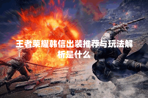 王者荣耀韩信出装推荐与玩法解析是什么？