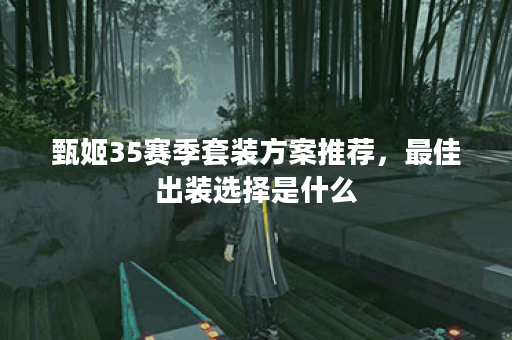 甄姬35赛季套装方案推荐，最佳出装选择是什么？