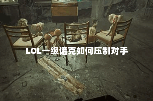LOL一级诺克如何压制对手？经验分享有哪些？