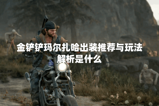 金铲铲玛尔扎哈出装推荐与玩法解析是什么? 金铲铲玛尔扎哈出装推荐与玩法解析是什么?