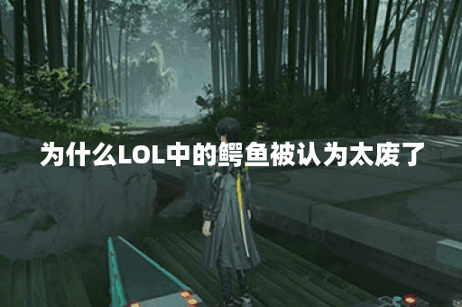 为什么LOL中的鳄鱼被认为太废了？有哪些改进建议？