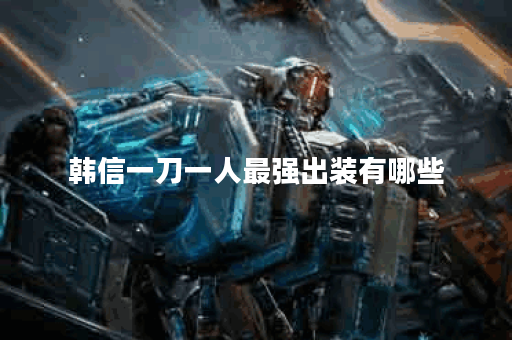 韩信一刀一人最强出装有哪些？如何选择最佳装备？