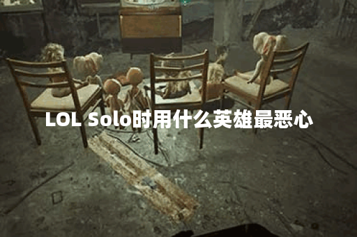 LOL Solo时用什么英雄最恶心？有哪些英雄推荐？