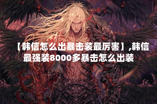 【韩信怎么出暴击装最厉害】,韩信最强装8000多暴击怎么出装