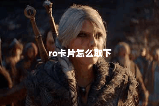 ro卡片怎么取下 ro卡片怎么取下
