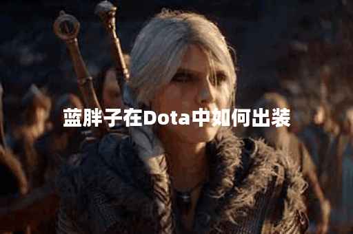蓝胖子在Dota中如何出装？最佳装备推荐是什么？