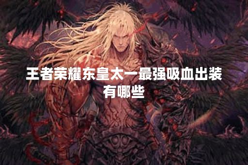 王者荣耀东皇太一最强吸血出装有哪些?如何选择最佳装备? 王者荣耀东皇太一最强吸血出装有哪些?如何选择最佳装备?