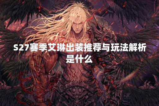 S27赛季艾琳出装推荐与玩法解析是什么？