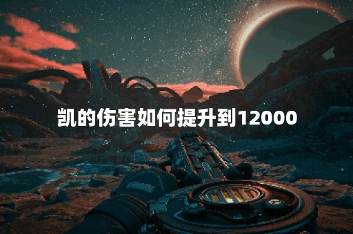 凯的伤害如何提升到12000？最佳出装推荐是什么？