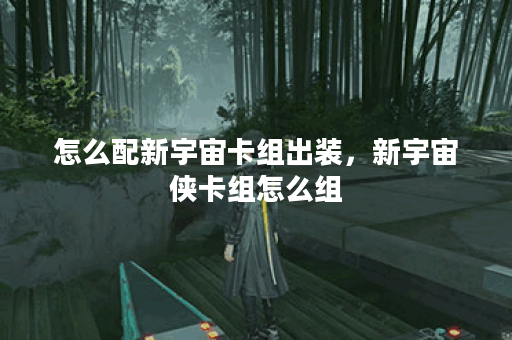 怎么配新宇宙卡组出装，新宇宙侠卡组怎么组