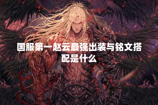 国服第一赵云最强出装与铭文搭配是什么？