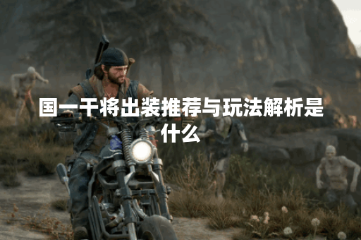 国一干将出装推荐与玩法解析是什么？