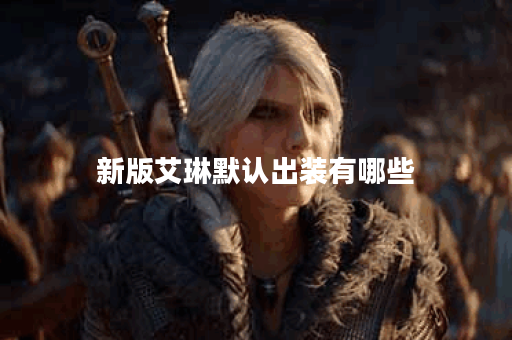 新版艾琳默认出装有哪些？如何选择最优装备？