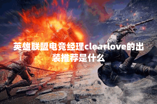 英雄联盟电竞经理clearlove的出装推荐是什么？如何选择最佳装备？