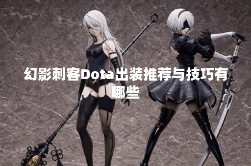 幻影刺客Dota出装推荐与技巧有哪些？