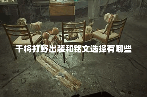 干将打野出装和铭文选择有哪些？如何搭配才能提升胜率？