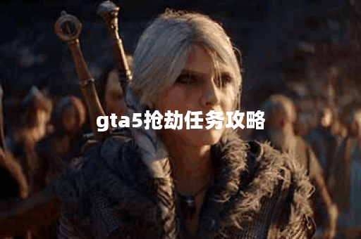 gta5抢劫任务攻略