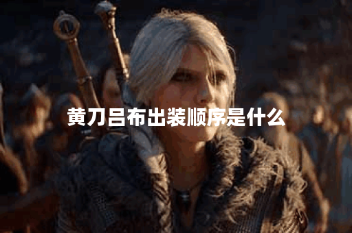 黄刀吕布出装顺序是什么？如何选择最佳装备？