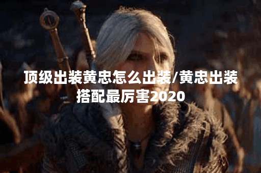 顶级出装黄忠怎么出装/黄忠出装搭配最厉害2020