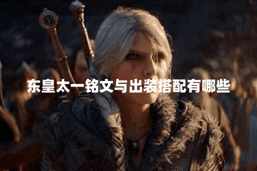 东皇太一铭文与出装搭配有哪些？如何选择最优组合？