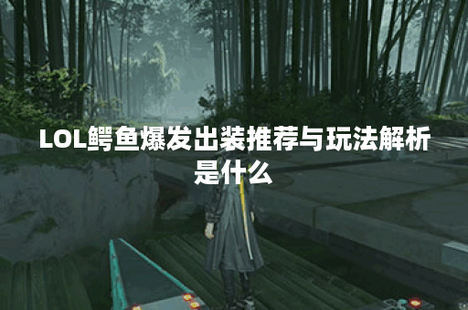 LOL鳄鱼爆发出装推荐与玩法解析是什么？