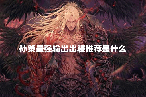 孙策最强输出出装推荐是什么？如何提升孙策的输出能力？