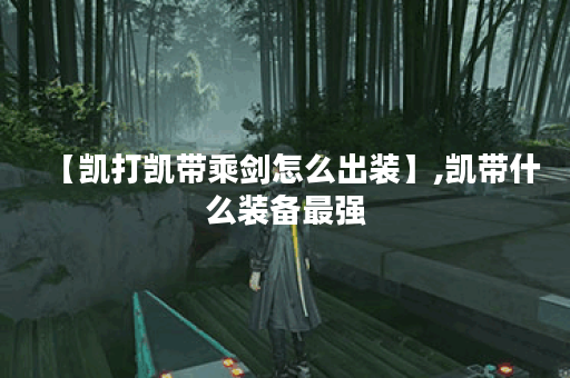 【凯打凯带乘剑怎么出装】,凯带什么装备最强