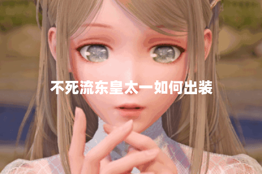 不死流东皇太一如何出装？最佳装备推荐是什么？