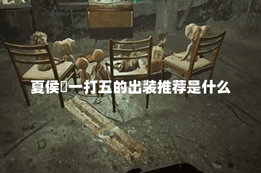 夏侯惇一打五的出装推荐是什么？如何提升战斗力？