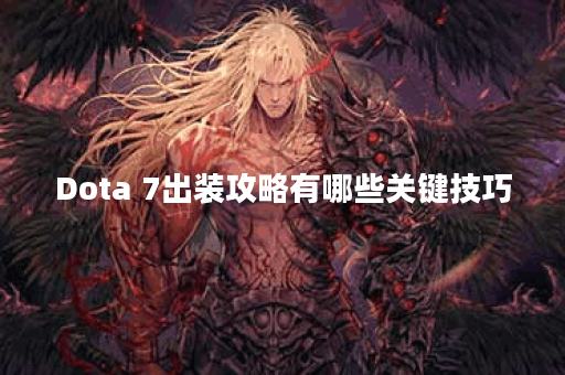 Dota 7出装攻略有哪些关键技巧？如何选择最佳装备提升胜率？