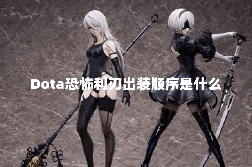 Dota恐怖利刃出装顺序是什么？如何选择最佳装备搭配？
