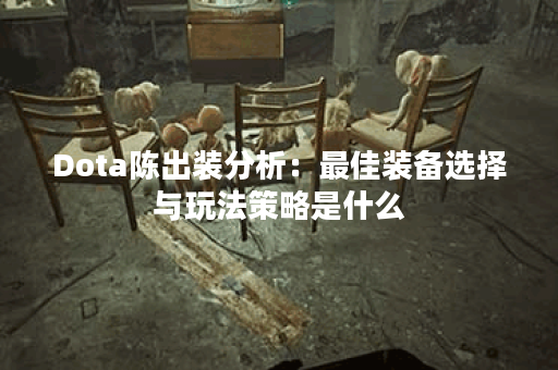Dota陈出装分析：最佳装备选择与玩法策略是什么？