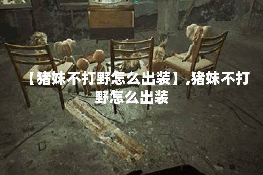 【猪妹不打野怎么出装】,猪妹不打野怎么出装