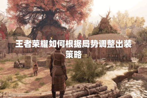 王者荣耀如何根据局势调整出装策略？