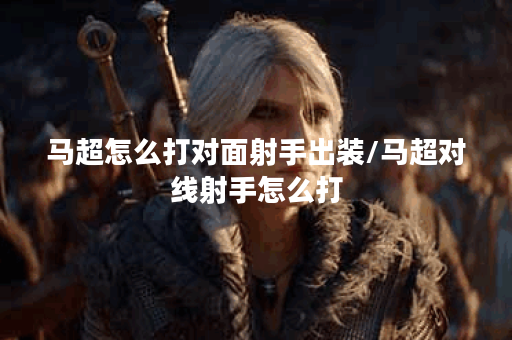 马超怎么打对面射手出装/马超对线射手怎么打